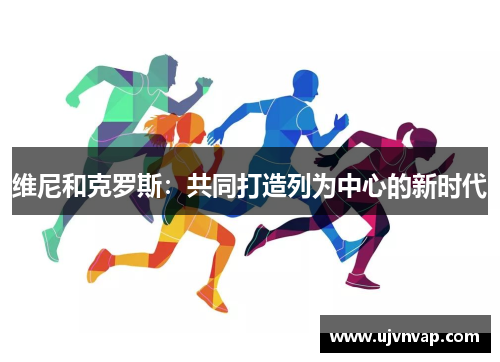 维尼和克罗斯:共同打造列为中心的新时代 维尼和克罗斯:共同打造列为中心的新时代