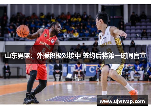 山东男篮：外援积极对接中 签约后将第一时间官宣